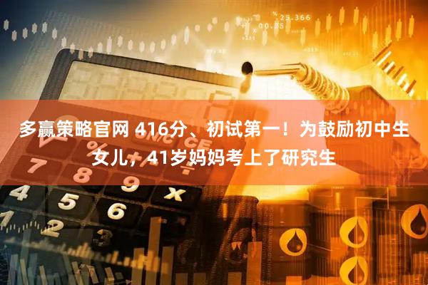 多赢策略官网 416分、初试第一！为鼓励初中生女儿，41岁妈妈考上了研究生