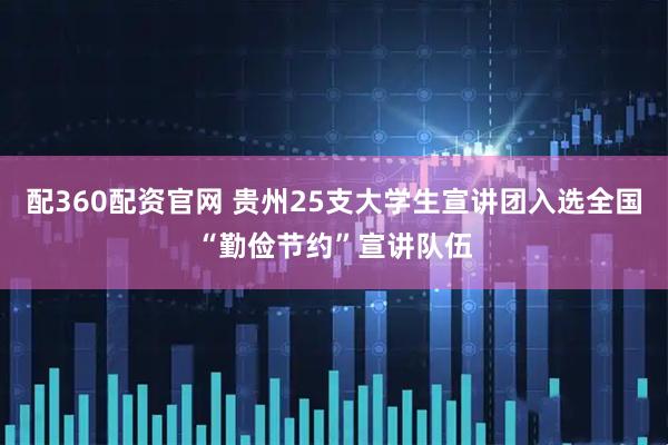 配360配资官网 贵州25支大学生宣讲团入选全国“勤俭节约”宣讲队伍