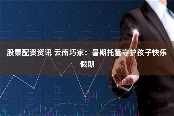 股票配资资讯 云南巧家：暑期托管守护孩子快乐假期