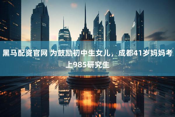 黑马配资官网 为鼓励初中生女儿,成都41岁妈妈考上985研究生