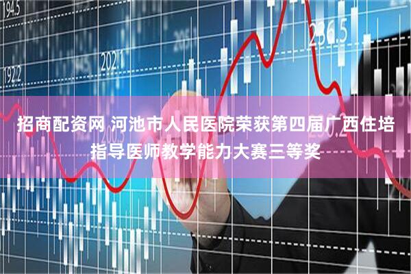 招商配资网 河池市人民医院荣获第四届广西住培指导医师教学能力大赛三等奖