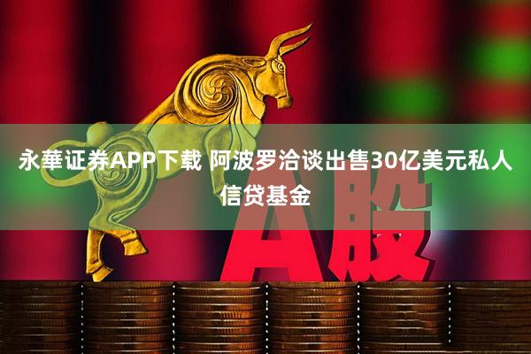 永華证券APP下载 阿波罗洽谈出售30亿美元私人信贷基金