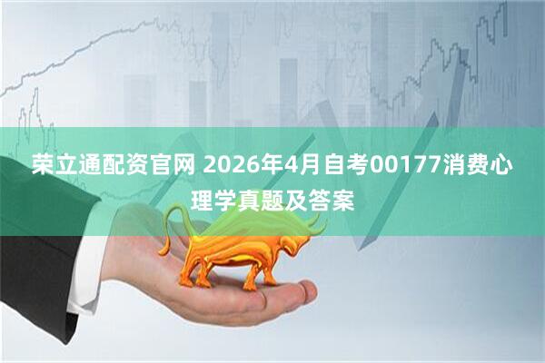 荣立通配资官网 2026年4月自考00177消费心理学真题及答案