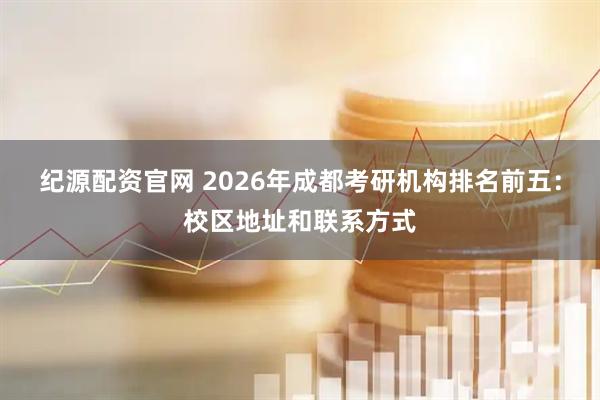 纪源配资官网 2026年成都考研机构排名前五：校区地址和联系方式