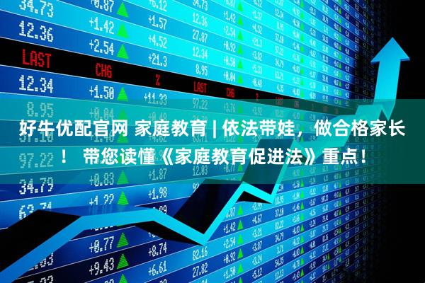 好牛优配官网 家庭教育 | 依法带娃，做合格家长！ 带您读懂《家庭教育促进法》重点！
