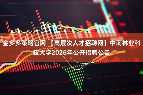 金多多策略官网 【高层次人才招聘网】中南林业科技大学2026年公开招聘公告