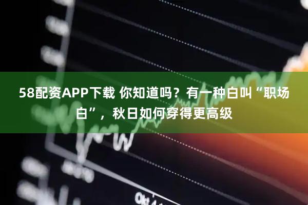 58配资APP下载 你知道吗？有一种白叫“职场白”，秋日如何穿得更高级