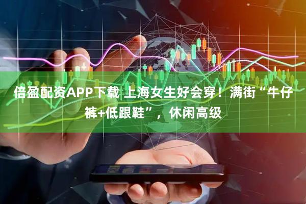 倍盈配资APP下载 上海女生好会穿！满街“牛仔裤+低跟鞋”，休闲高级