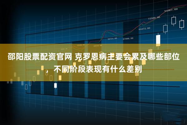 邵阳股票配资官网 克罗恩病主要会累及哪些部位，不同阶段表现有什么差别