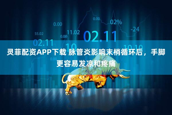 灵菲配资APP下载 脉管炎影响末梢循环后，手脚更容易发凉和疼痛